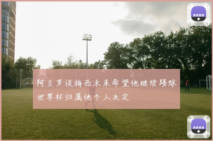 阿圭罗谈梅西未来希望他继续踢球世界杯归属他个人决定