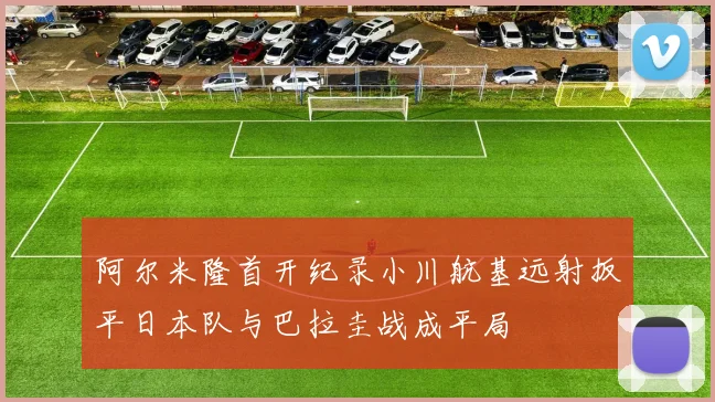 阿尔米隆首开纪录小川航基远射扳平日本队与巴拉圭战成平局