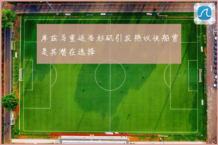 库兹马重返洛杉矶引发热议快船曾是其潜在选择