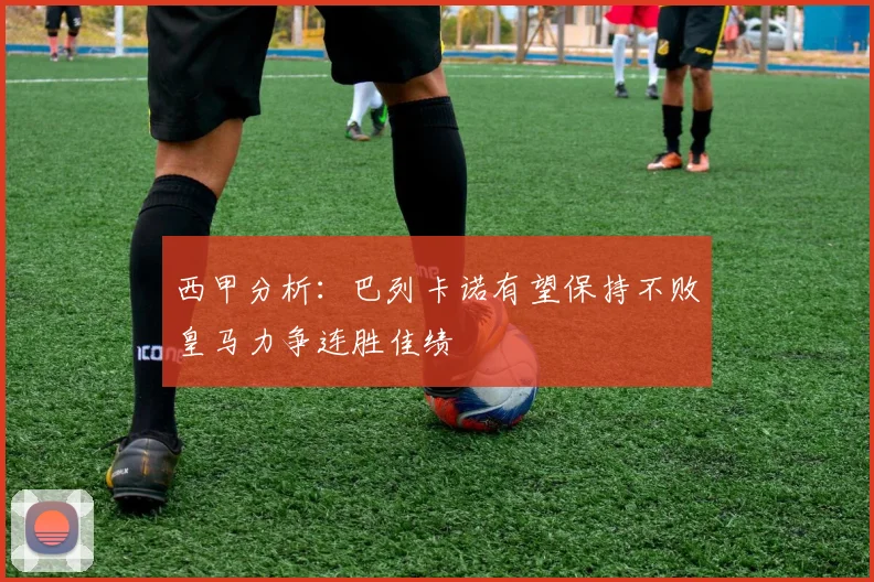 西甲分析：巴列卡诺有望保持不败皇马力争连胜佳绩