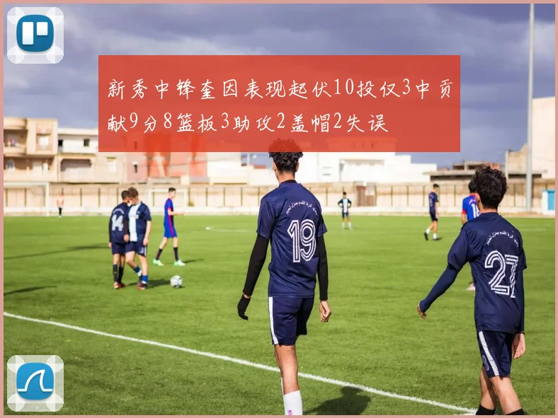 新秀中锋奎因表现起伏10投仅3中贡献9分8篮板3助攻2盖帽2失误