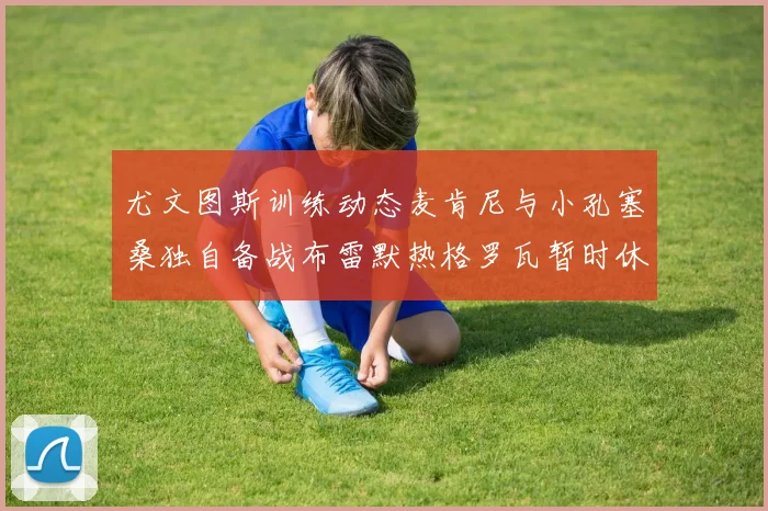 尤文图斯训练动态麦肯尼与小孔塞桑独自备战布雷默热格罗瓦暂时休息