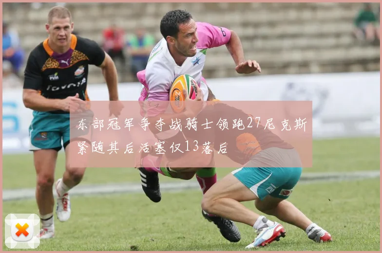 东部冠军争夺战骑士领跑27尼克斯紧随其后活塞仅13落后