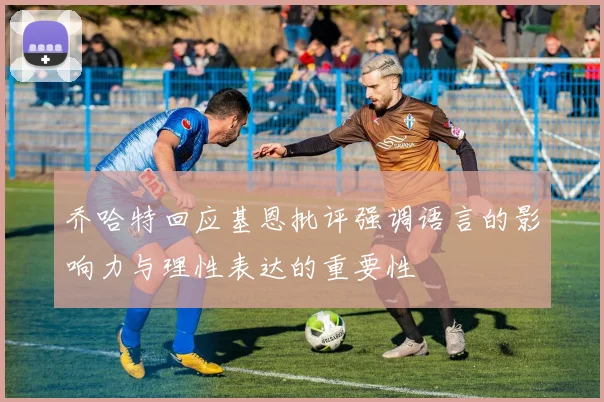 乔哈特回应基恩批评强调语言的影响力与理性表达的重要性