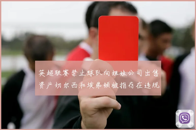 英超联赛禁止球队向姐妹公司出售资产切尔西和埃弗顿被指存在违规行为