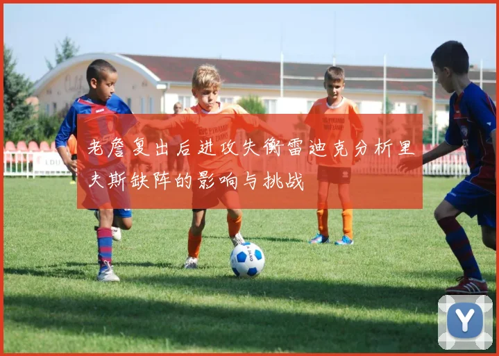 老詹复出后进攻失衡雷迪克分析里夫斯缺阵的影响与挑战