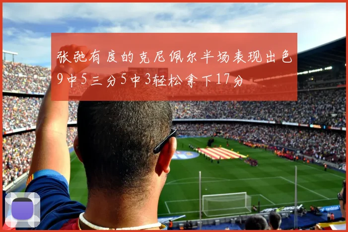 张弛有度的克尼佩尔半场表现出色9中5三分5中3轻松拿下17分