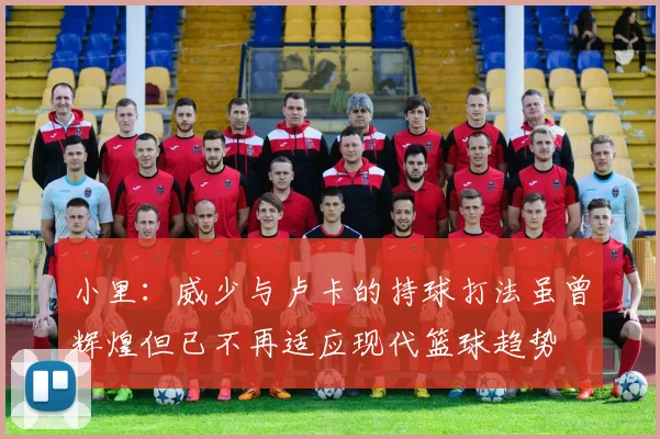 小里：威少与卢卡的持球打法虽曾辉煌但已不再适应现代篮球趋势