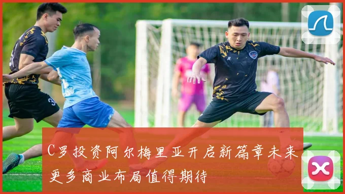 C罗投资阿尔梅里亚开启新篇章未来更多商业布局值得期待