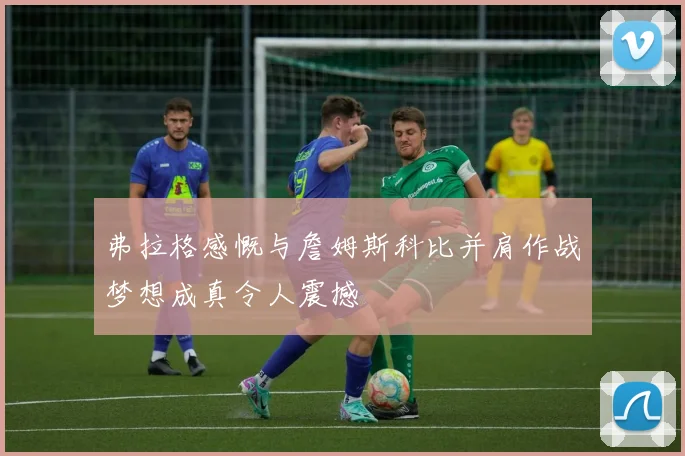 弗拉格感慨与詹姆斯科比并肩作战梦想成真令人震撼