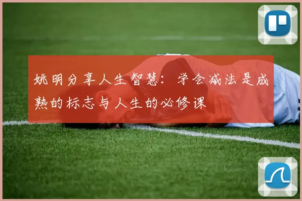 姚明分享人生智慧：学会减法是成熟的标志与人生的必修课