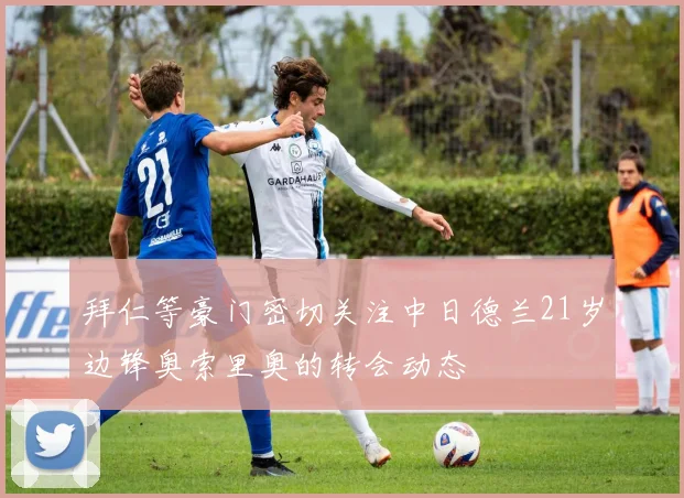 拜仁等豪门密切关注中日德兰21岁边锋奥索里奥的转会动态