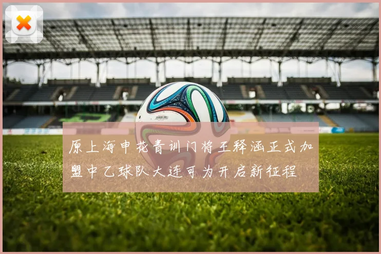 原上海申花青训门将王释涵正式加盟中乙球队大连可为开启新征程