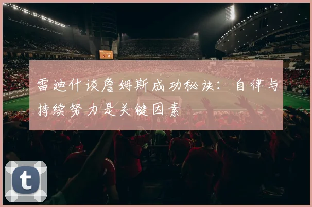 雷迪什谈詹姆斯成功秘诀：自律与持续努力是关键因素