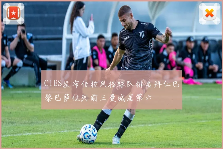 CIES发布传控风格球队排名拜仁巴黎巴萨位列前三曼城居第六