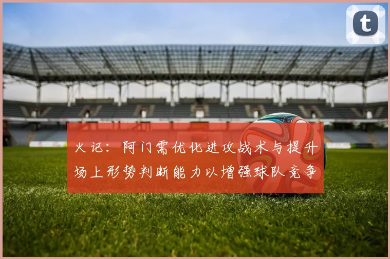 火记：阿门需优化进攻战术与提升场上形势判断能力以增强球队竞争力