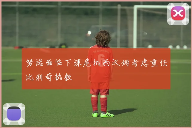 努诺面临下课危机西汉姆考虑重任比利奇执教