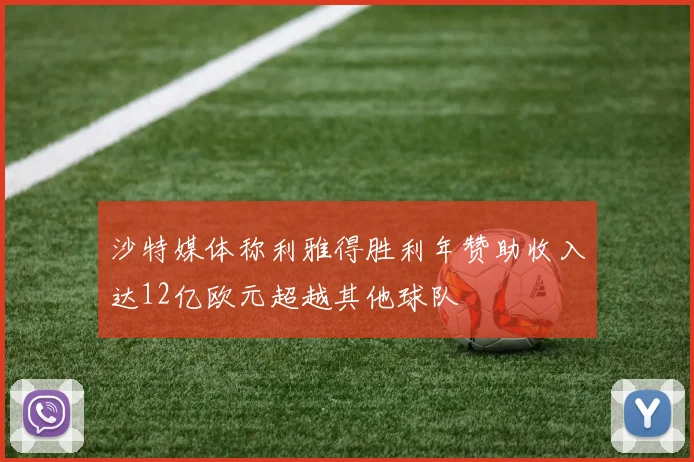 沙特媒体称利雅得胜利年赞助收入达12亿欧元超越其他球队