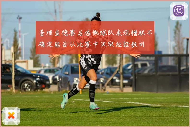 普理查德赛后感慨球队表现糟糕不确定能否从比赛中汲取经验教训