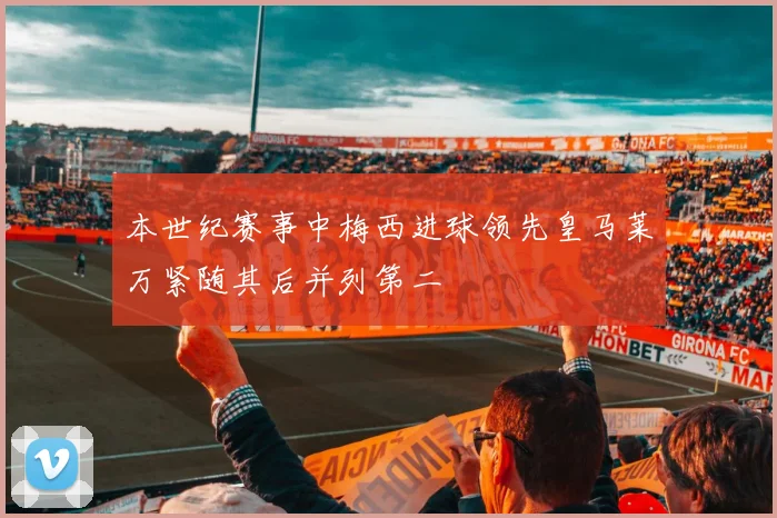 本世纪赛事中梅西进球领先皇马莱万紧随其后并列第二