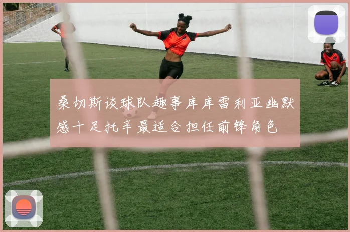 桑切斯谈球队趣事库库雷利亚幽默感十足托辛最适合担任前锋角色
