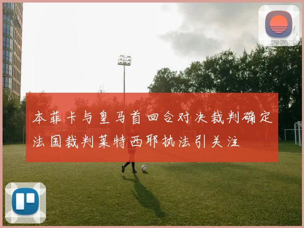本菲卡与皇马首回合对决裁判确定法国裁判莱特西耶执法引关注