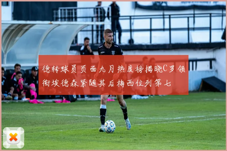 德转球员页面九月热度榜揭晓C罗领衔埃德森紧随其后梅西位列第七