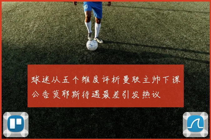 球迷从五个维度评析曼联主帅下课公告莫耶斯待遇最差引发热议