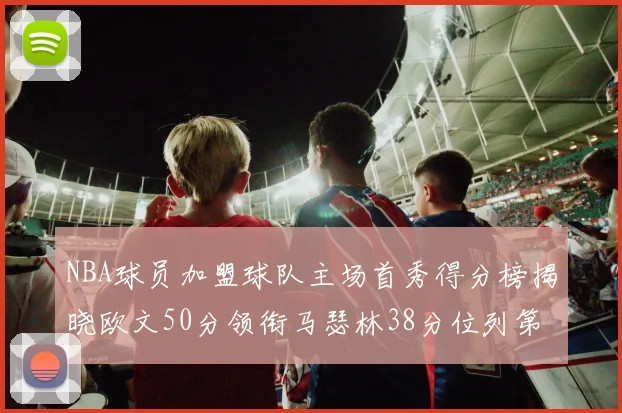 NBA球员加盟球队主场首秀得分榜揭晓欧文50分领衔马瑟林38分位列第四
