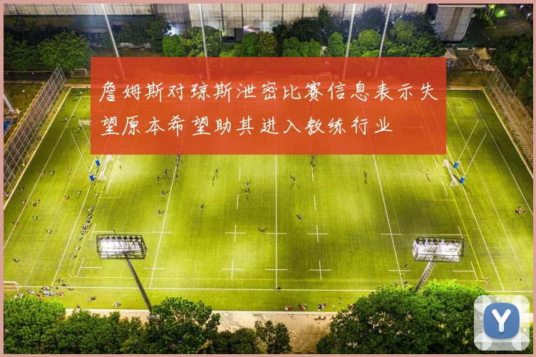 詹姆斯对琼斯泄密比赛信息表示失望原本希望助其进入教练行业