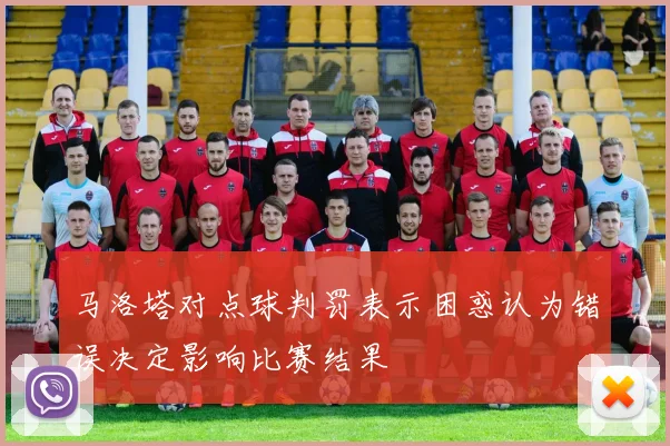 马洛塔对点球判罚表示困惑认为错误决定影响比赛结果