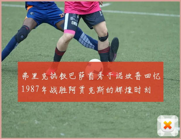 弗里克执教巴萨首秀于诺坎普回忆1987年战胜阿贾克斯的辉煌时刻