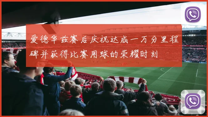 爱德华兹赛后庆祝达成一万分里程碑并获得比赛用球的荣耀时刻