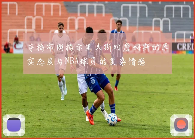 夸梅布朗揭示里夫斯对詹姆斯的真实态度与NBA球员的复杂情感