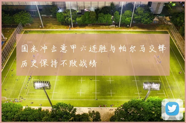 国米冲击意甲六连胜与帕尔马交锋历史保持不败战绩