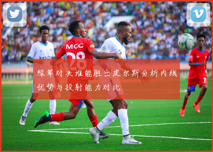 绿军对决谁能胜出皮尔斯分析内线优势与投射能力对比