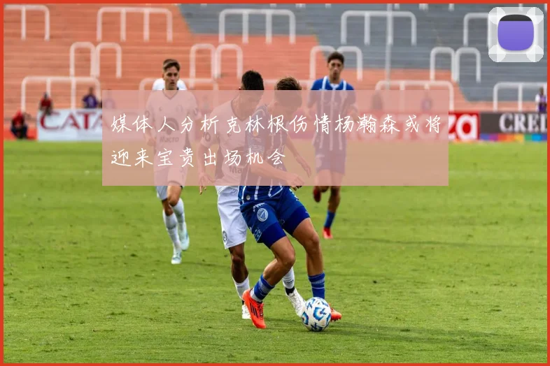 媒体人分析克林根伤情杨瀚森或将迎来宝贵出场机会