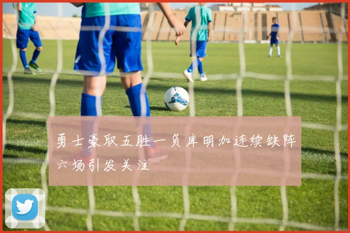 勇士豪取五胜一负库明加连续缺阵六场引发关注