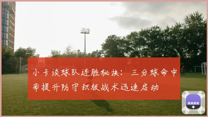 小卡谈球队连胜秘诀：三分球命中率提升防守积极战术迅速启动