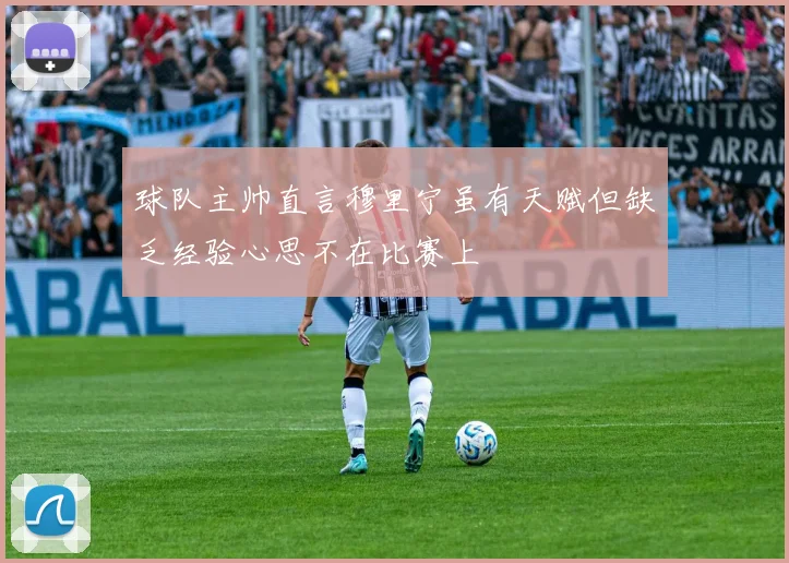 球队主帅直言穆里宁虽有天赋但缺乏经验心思不在比赛上