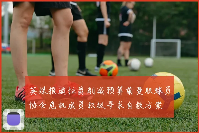 英媒报道拉爵削减预算前曼联球员协会危机成员积极寻求自救方案