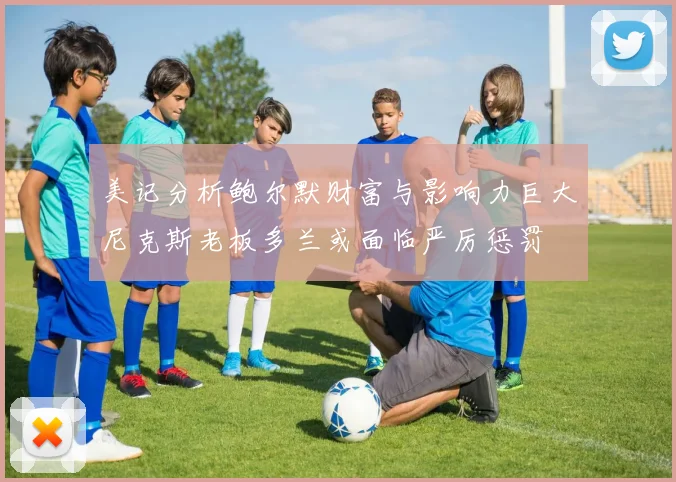 美记分析鲍尔默财富与影响力巨大尼克斯老板多兰或面临严厉惩罚