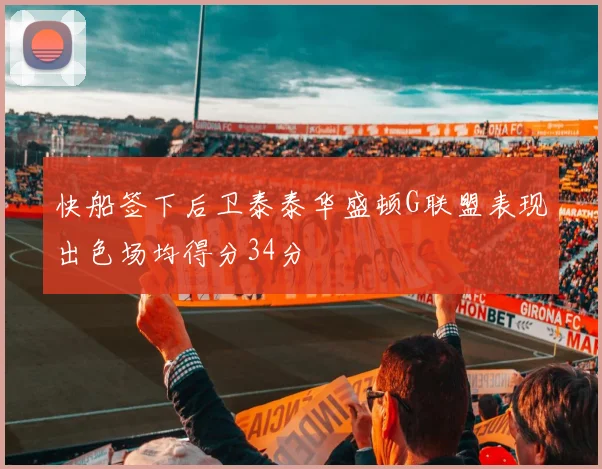 快船签下后卫泰泰华盛顿G联盟表现出色场均得分34分