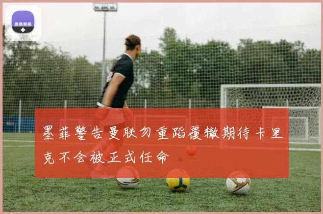 墨菲警告曼联勿重蹈覆辙期待卡里克不会被正式任命