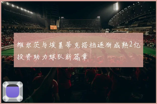 维尔茨与埃基蒂克搭档逐渐成熟2亿投资助力球队新篇章