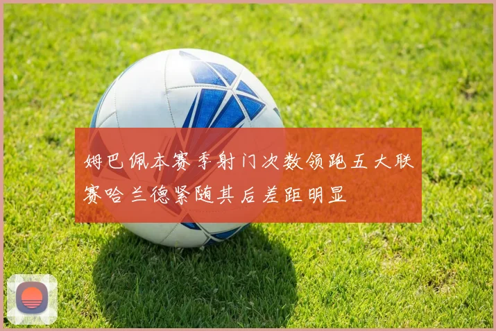 姆巴佩本赛季射门次数领跑五大联赛哈兰德紧随其后差距明显